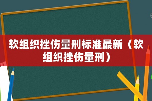 軟組織挫傷量刑標(biāo)準(zhǔn)最新（軟組織挫傷量刑）