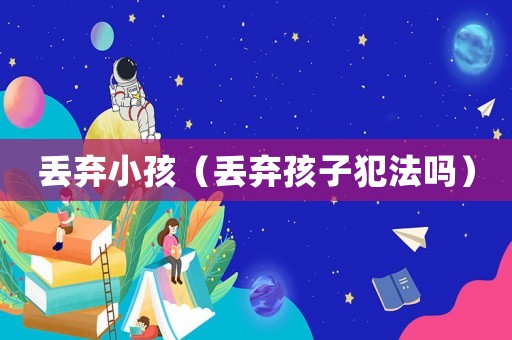 丟棄小孩（丟棄孩子犯法嗎）