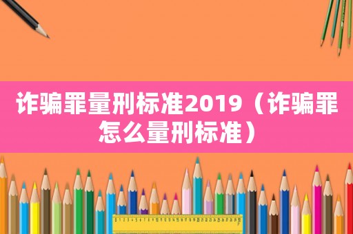 詐騙罪量刑標準2019（詐騙罪怎么量刑標準）
