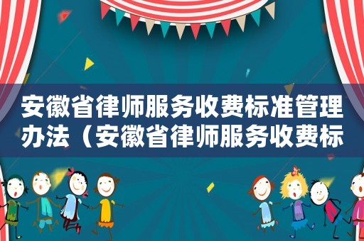 安徽省律師服務收費標準管理辦法（安徽省律師服務收費標準）