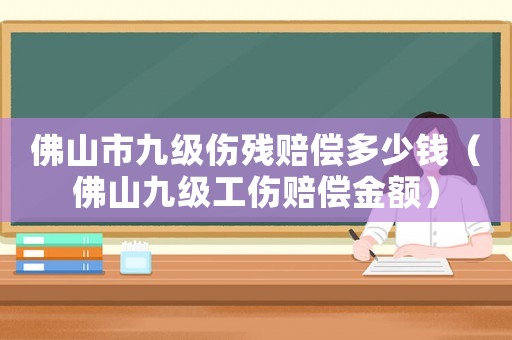 佛山市九級傷殘賠償多少錢（佛山九級工傷賠償金額）