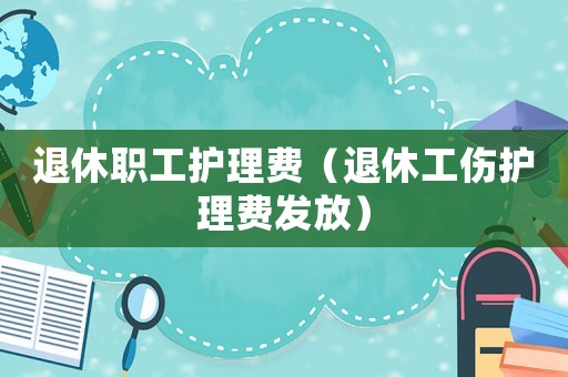 退休職工護理費（退休工傷護理費發放）