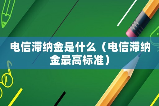 電信滯納金是什么（電信滯納金最高標(biāo)準(zhǔn)）