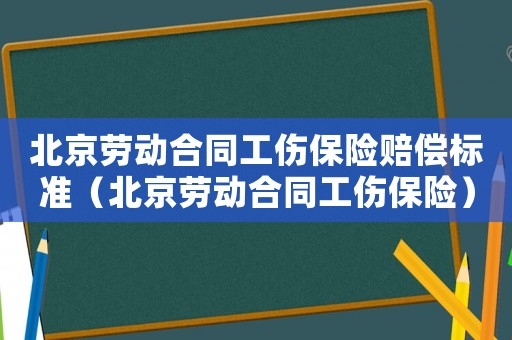 北京勞動合同工傷保險賠償標準（北京勞動合同工傷保險）