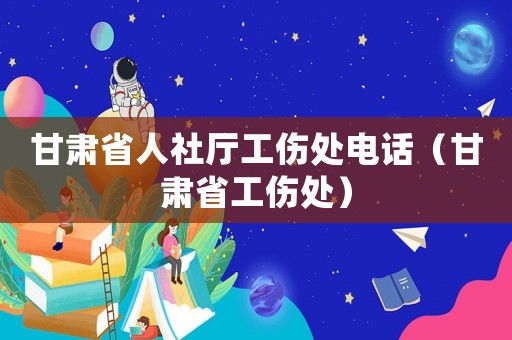 甘肅省人社廳工傷處電話（甘肅省工傷處）