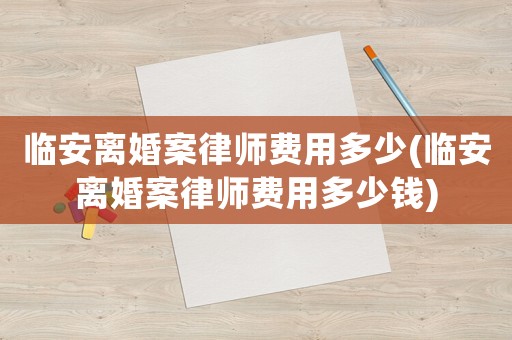 臨安離婚案律師費用多少(臨安離婚案律師費用多少錢)