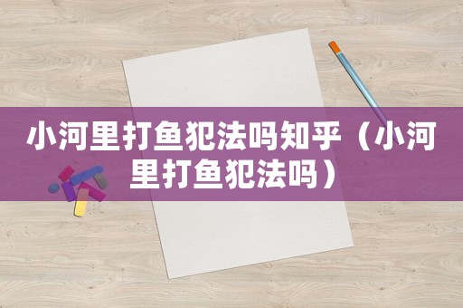 小河里打魚犯法嗎知乎（小河里打魚犯法嗎）