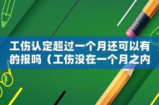工傷認定超過一個月還可以有的報嗎（工傷沒在一個月之內認定）