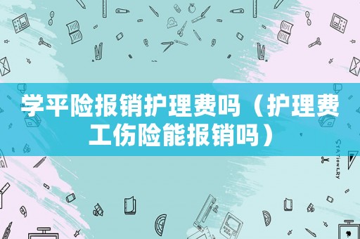 學(xué)平險(xiǎn)報(bào)銷護(hù)理費(fèi)嗎（護(hù)理費(fèi)工傷險(xiǎn)能報(bào)銷嗎）