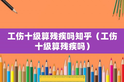 工傷十級算殘疾嗎知乎（工傷十級算殘疾嗎）