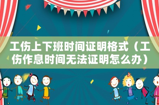 工傷上下班時間證明格式（工傷作息時間無法證明怎么辦）