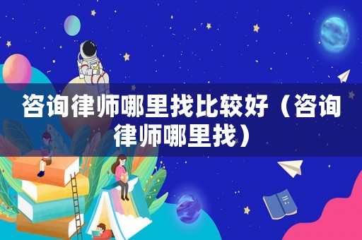 咨詢(xún)律師哪里找比較好（咨詢(xún)律師哪里找）