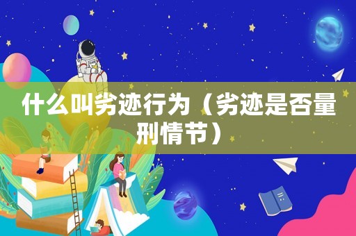 什么叫劣跡行為（劣跡是否量刑情節(jié)）