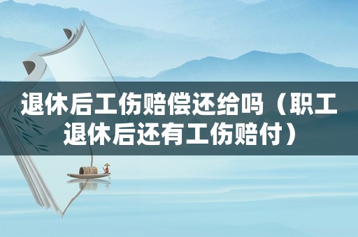 退休后工傷賠償還給嗎（職工退休后還有工傷賠付）