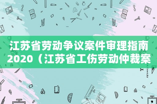 江蘇省勞動爭議案件審理指南2020（江蘇省工傷勞動仲裁案例）