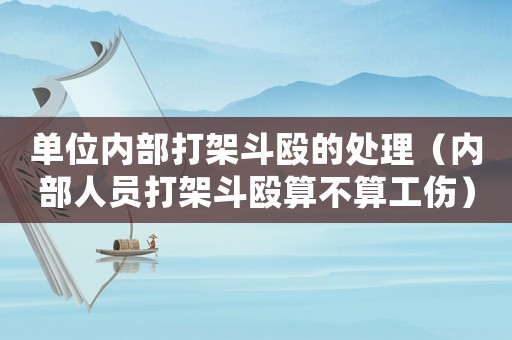 單位內部打架斗毆的處理（內部人員打架斗毆算不算工傷）
