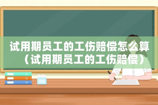 試用期員工的工傷賠償怎么算（試用期員工的工傷賠償）