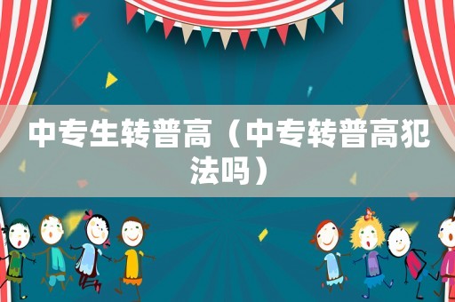 中專生轉(zhuǎn)普高（中專轉(zhuǎn)普高犯法嗎）