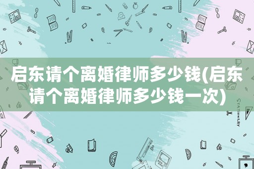 啟東請個離婚律師多少錢(啟東請個離婚律師多少錢一次)