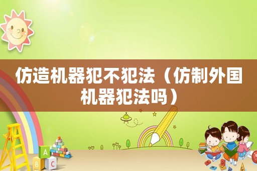 仿造機(jī)器犯不犯法（仿制外國(guó)機(jī)器犯法嗎）