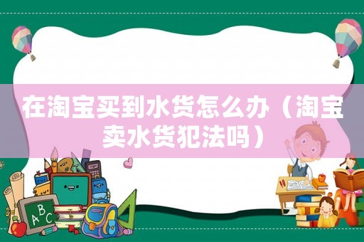 在淘寶買到水貨怎么辦（淘寶賣水貨犯法嗎）