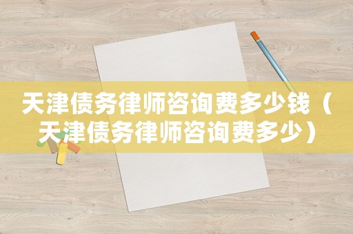天津債務(wù)律師咨詢費(fèi)多少錢（天津債務(wù)律師咨詢費(fèi)多少）