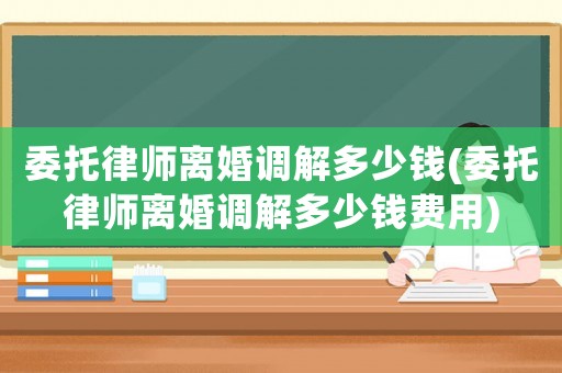 委托律師離婚調解多少錢(委托律師離婚調解多少錢費用)