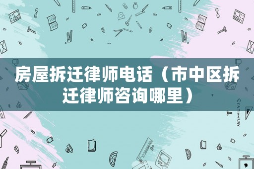 房屋拆遷律師電話（市中區(qū)拆遷律師咨詢哪里）