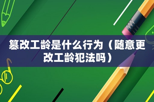篡改工齡是什么行為（隨意更改工齡犯法嗎）