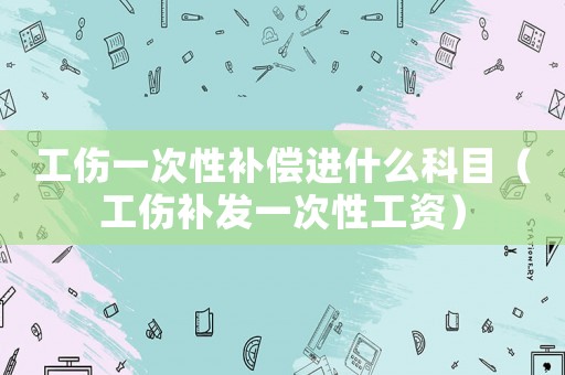 工傷一次性補償進什么科目（工傷補發一次性工資）