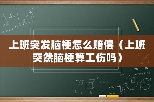上班突發腦梗怎么賠償（上班突然腦梗算工傷嗎）