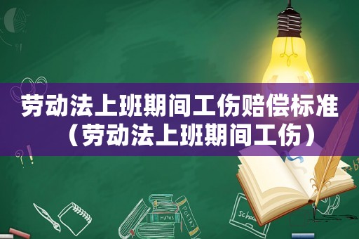 勞動法上班期間工傷賠償標準（勞動法上班期間工傷）
