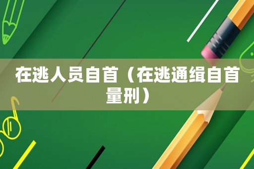 在逃人員自首（在逃通緝自首量刑）