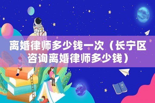 離婚律師多少錢一次（長寧區(qū)咨詢離婚律師多少錢）