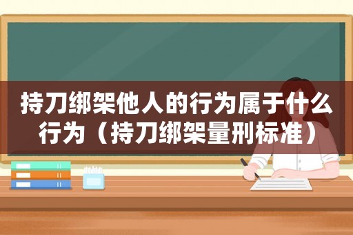 持刀綁架他人的行為屬于什么行為（持刀綁架量刑標準）