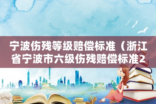 寧波傷殘等級(jí)賠償標(biāo)準(zhǔn)（浙江省寧波市六級(jí)傷殘賠償標(biāo)準(zhǔn)2015）