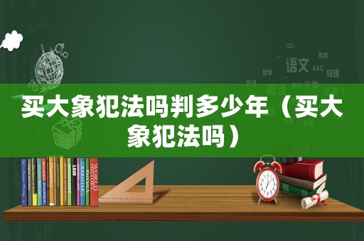 買大象犯法嗎判多少年（買大象犯法嗎）