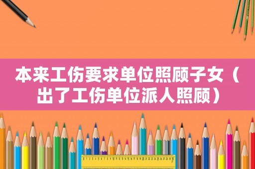 本來工傷要求單位照顧子女（出了工傷單位派人照顧）