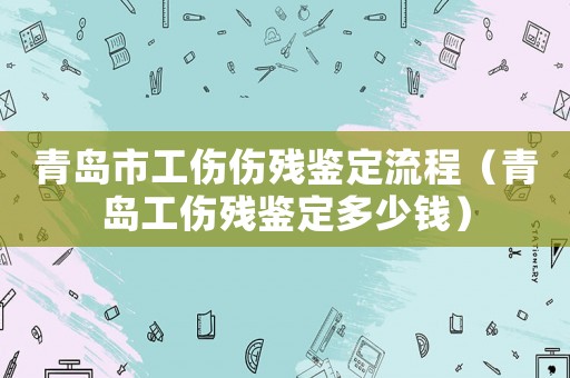 青島市工傷傷殘鑒定流程（青島工傷殘鑒定多少錢）