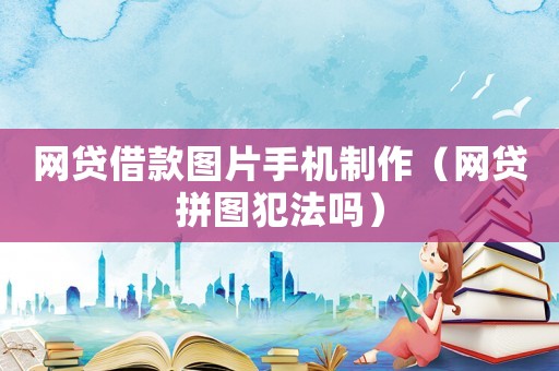 網(wǎng)貸借款圖片手機(jī)制作（網(wǎng)貸拼圖犯法嗎）
