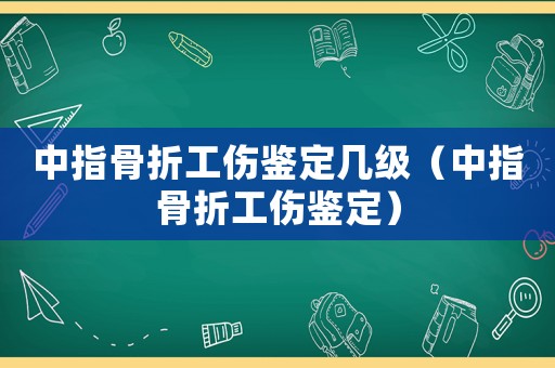 中指骨折工傷鑒定幾級(jí)（中指骨折工傷鑒定）