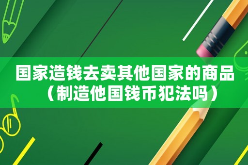 國家造錢去賣其他國家的商品（制造他國錢幣犯法嗎）