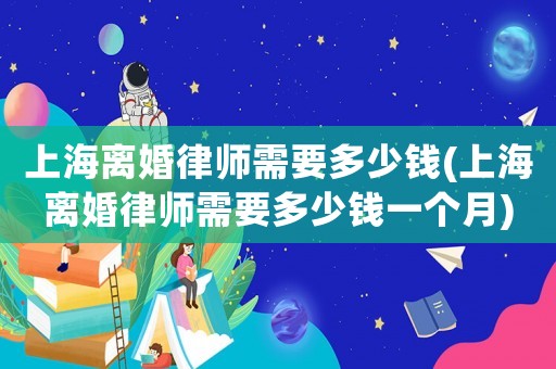 上海離婚律師需要多少錢(上海離婚律師需要多少錢一個月)