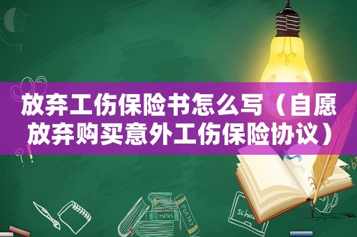 放棄工傷保險書怎么寫（自愿放棄購買意外工傷保險協議）