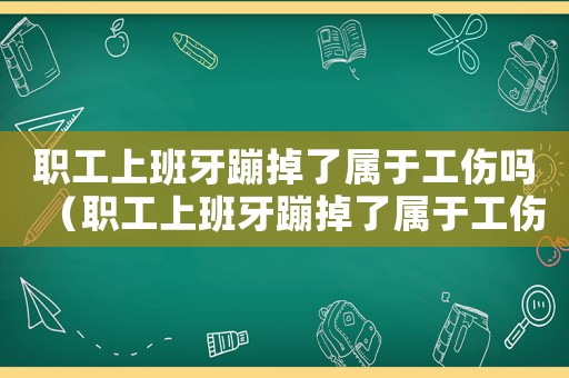 職工上班牙蹦掉了屬于工傷嗎（職工上班牙蹦掉了屬于工傷嗎）
