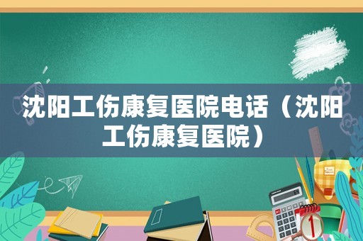 沈陽工傷康復醫院電話（沈陽工傷康復醫院）