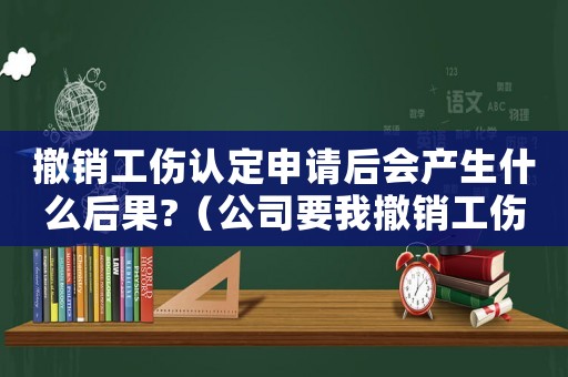 撤銷工傷認定申請后會產生什么后果?（公司要我撤銷工傷認定）