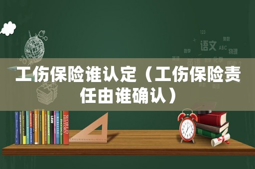 工傷保險誰認定（工傷保險責任由誰確認）