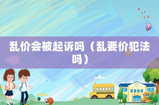 亂價會被起訴嗎（亂要價犯法嗎）