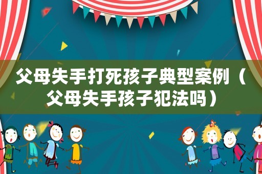 父母失手打死孩子典型案例（父母失手孩子犯法嗎）